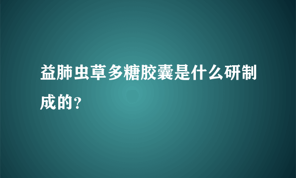 益肺虫草多糖胶囊是什么研制成的？