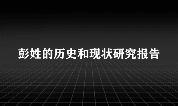 彭姓的历史和现状研究报告