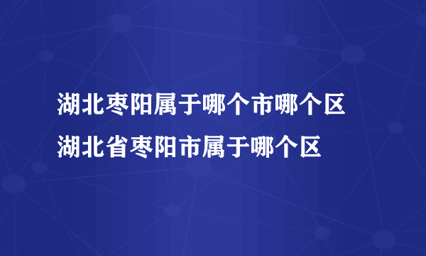 湖北枣阳属于哪个市哪个区 湖北省枣阳市属于哪个区