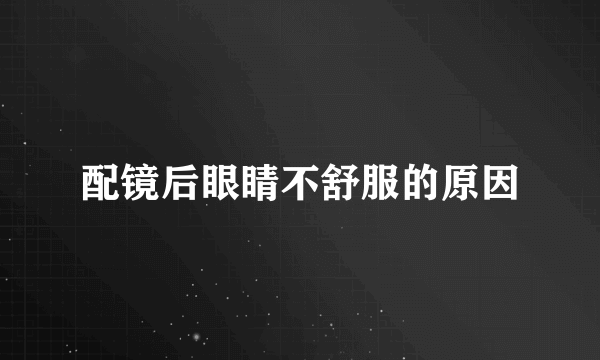 配镜后眼睛不舒服的原因