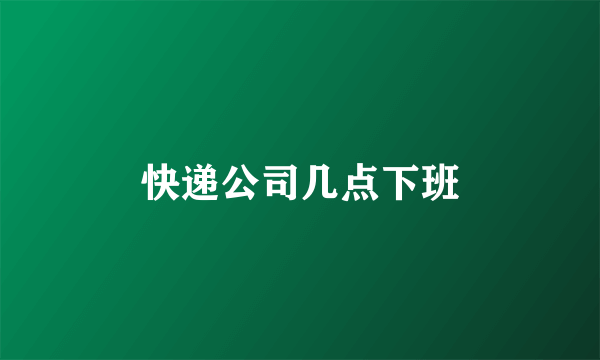快递公司几点下班