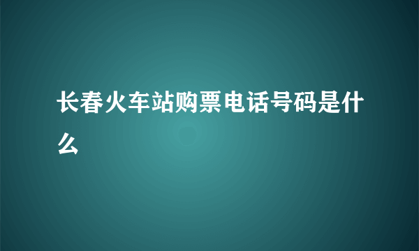 长春火车站购票电话号码是什么