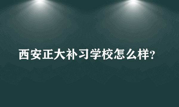 西安正大补习学校怎么样？