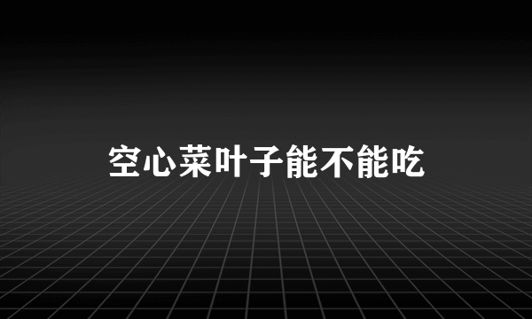 空心菜叶子能不能吃