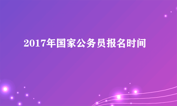 2017年国家公务员报名时间