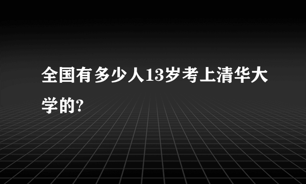 全国有多少人13岁考上清华大学的?