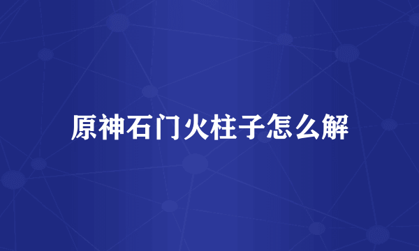 原神石门火柱子怎么解