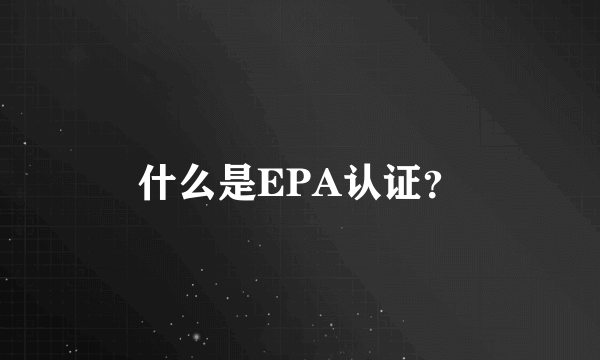 什么是EPA认证？