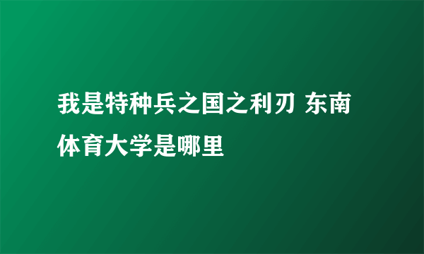 我是特种兵之国之利刃 东南体育大学是哪里
