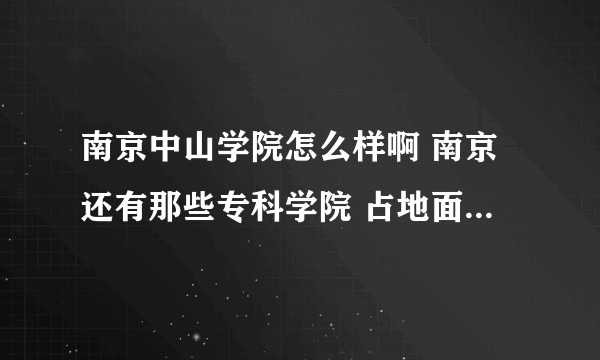 南京中山学院怎么样啊 南京还有那些专科学院 占地面积和主打专业是什么 是否在大学城 是否正在建设 具体点