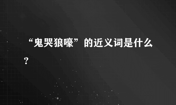 “鬼哭狼嚎”的近义词是什么？