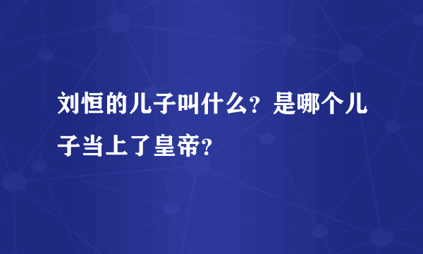 刘恒的儿子叫什么？是哪个儿子当上了皇帝？