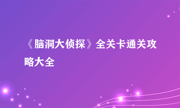 《脑洞大侦探》全关卡通关攻略大全