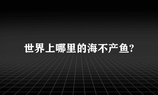 世界上哪里的海不产鱼?