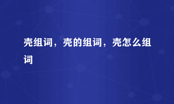 壳组词，壳的组词，壳怎么组词
