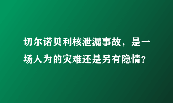 切尔诺贝利核泄漏事故，是一场人为的灾难还是另有隐情？