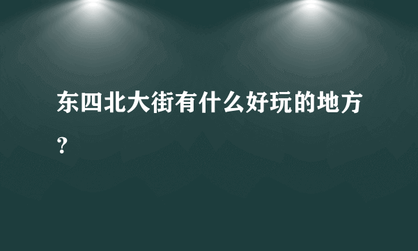 东四北大街有什么好玩的地方？