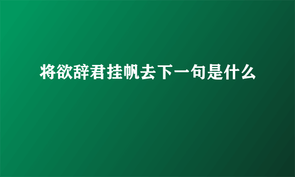 将欲辞君挂帆去下一句是什么