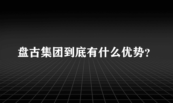 盘古集团到底有什么优势？