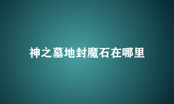神之墓地封魔石在哪里