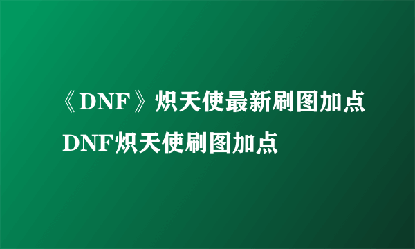 《DNF》炽天使最新刷图加点 DNF炽天使刷图加点