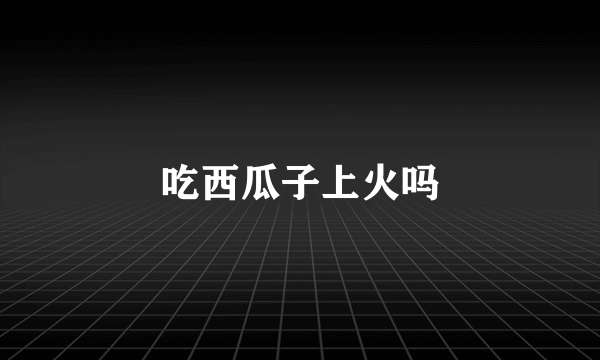 吃西瓜子上火吗