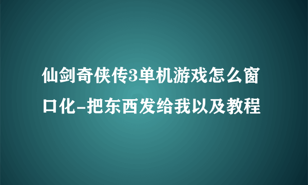 仙剑奇侠传3单机游戏怎么窗口化-把东西发给我以及教程