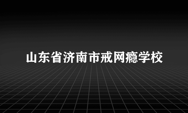 山东省济南市戒网瘾学校