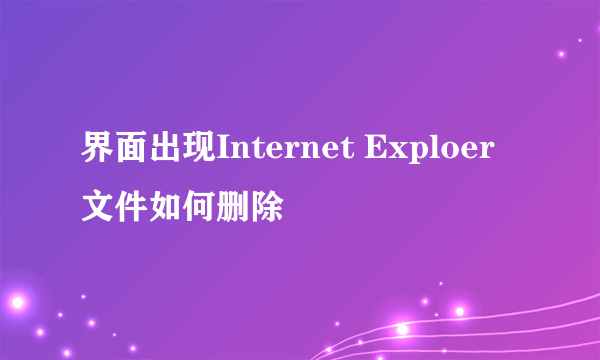 界面出现Internet Exploer 文件如何删除