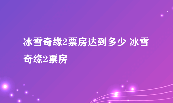 冰雪奇缘2票房达到多少 冰雪奇缘2票房