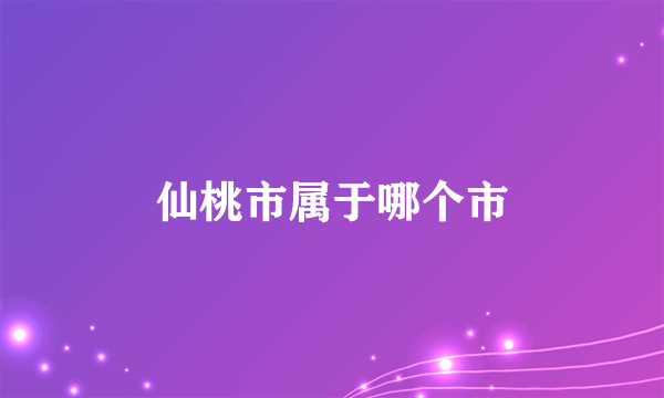 仙桃市属于哪个市