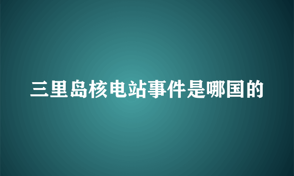 三里岛核电站事件是哪国的
