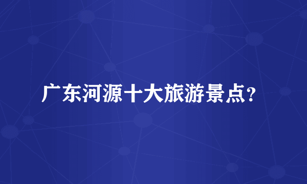 广东河源十大旅游景点？