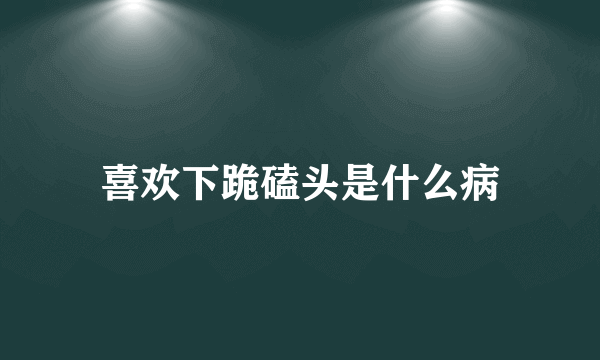 喜欢下跪磕头是什么病