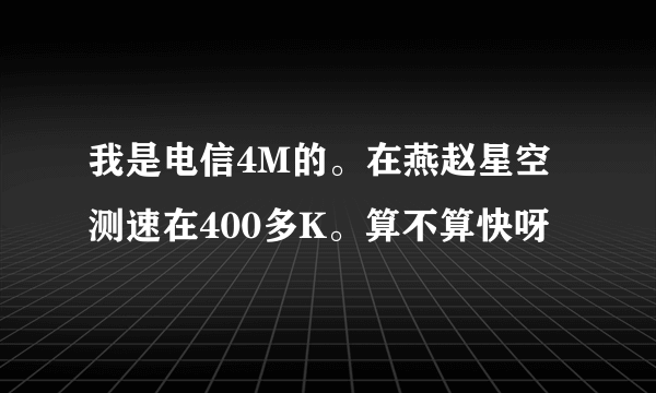 我是电信4M的。在燕赵星空测速在400多K。算不算快呀