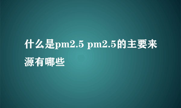 什么是pm2.5 pm2.5的主要来源有哪些