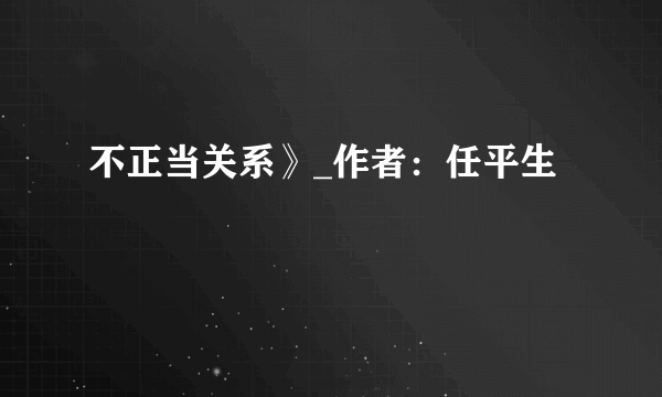 不正当关系》_作者：任平生 