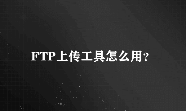 FTP上传工具怎么用？