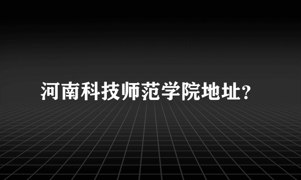 河南科技师范学院地址？