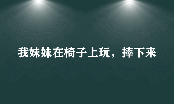 我妹妹在椅子上玩，摔下来