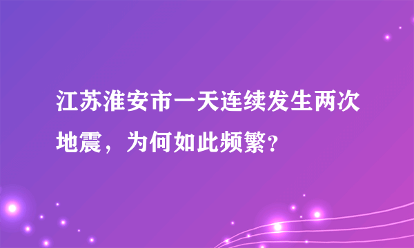 江苏淮安市一天连续发生两次地震，为何如此频繁？