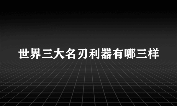世界三大名刃利器有哪三样