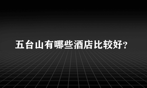 五台山有哪些酒店比较好？