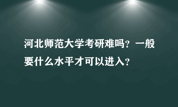 河北师范大学考研难吗？一般要什么水平才可以进入？