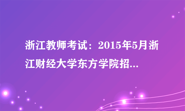 浙江教师考试：2015年5月浙江财经大学东方学院招聘考试通知