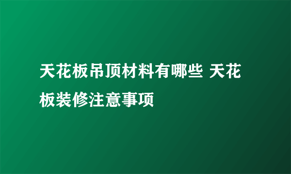 天花板吊顶材料有哪些 天花板装修注意事项