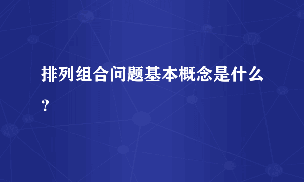 排列组合问题基本概念是什么？