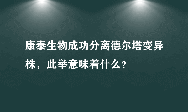 康泰生物成功分离德尔塔变异株，此举意味着什么？