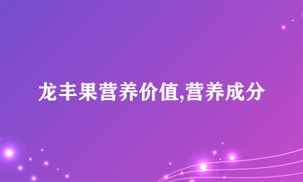 龙丰果营养价值,营养成分