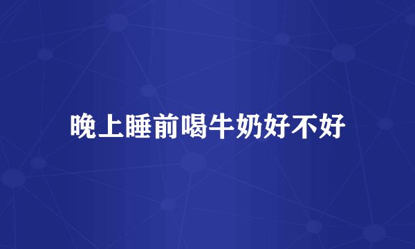 晚上睡前喝牛奶好不好